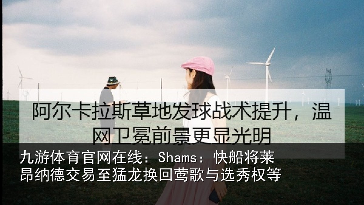 九游体育官网在线：Shams：快船将莱昂纳德交易至猛龙换回莺歌与选秀权等