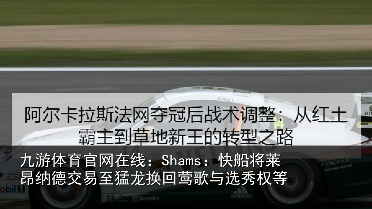 九游体育官网在线：Shams：快船将莱昂纳德交易至猛龙换回莺歌与选秀权等