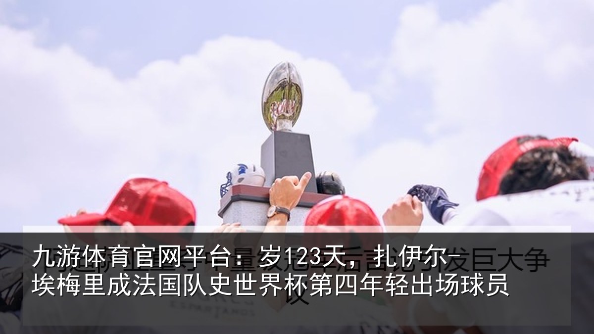 九游体育官网平台：岁123天，扎伊尔-埃梅里成法国队史世界杯第四年轻出场球员