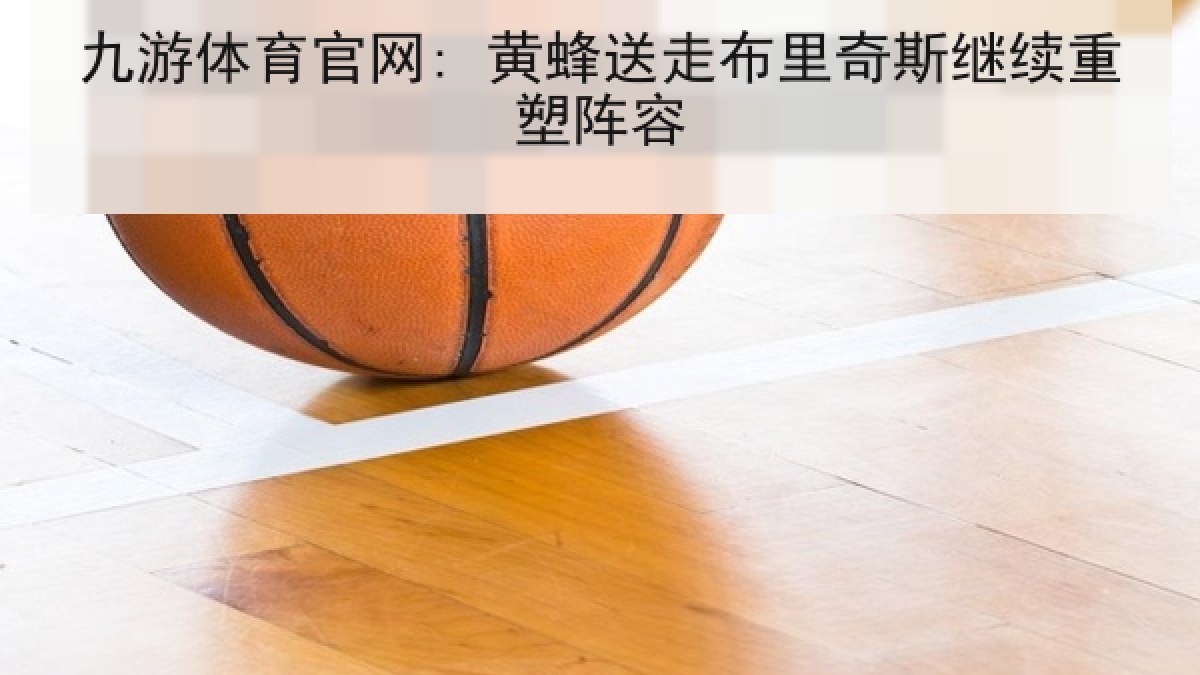 九游体育官网: 黄蜂送走布里奇斯继续重塑阵容 九游体育官网: 黄蜂送走布里奇斯继续重塑阵容