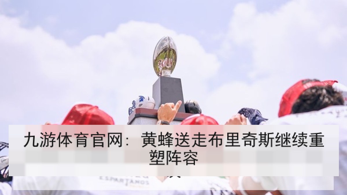 九游体育官网: 黄蜂送走布里奇斯继续重塑阵容 九游体育官网: 黄蜂送走布里奇斯继续重塑阵容