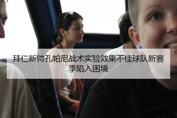 拜仁新帅孔帕尼战术实验效果不佳球队新赛季陷入困境