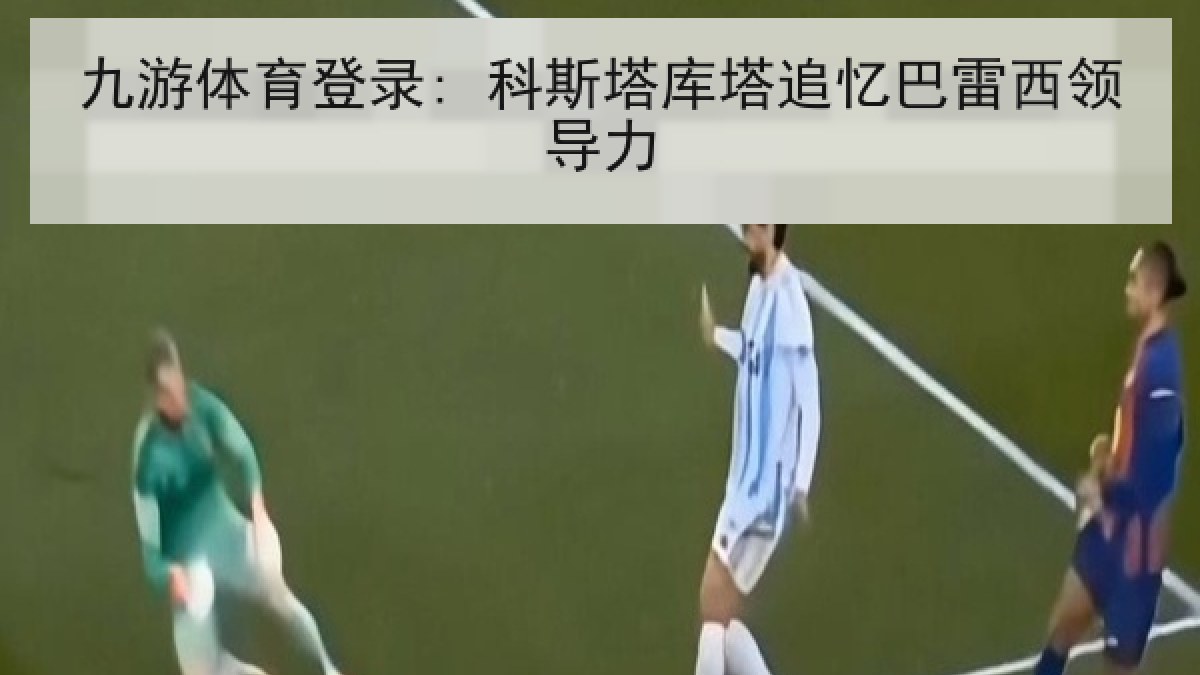 九游体育登录: 科斯塔库塔追忆巴雷西领导力