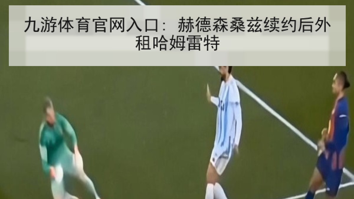 九游体育官网入口: 赫德森桑兹续约后外租哈姆雷特 九游体育官网入口: 赫德森桑兹续约后外租哈姆雷特