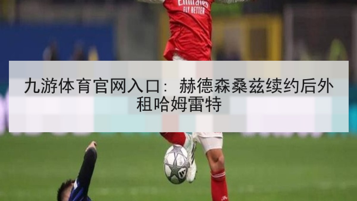九游体育官网入口: 赫德森桑兹续约后外租哈姆雷特 九游体育官网入口: 赫德森桑兹续约后外租哈姆雷特