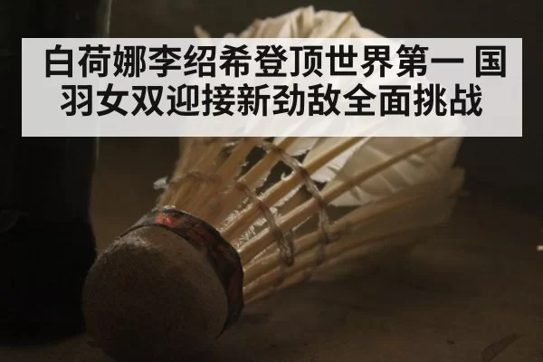 白荷娜李绍希登顶世界第一 国羽女双迎接新劲敌全面挑战