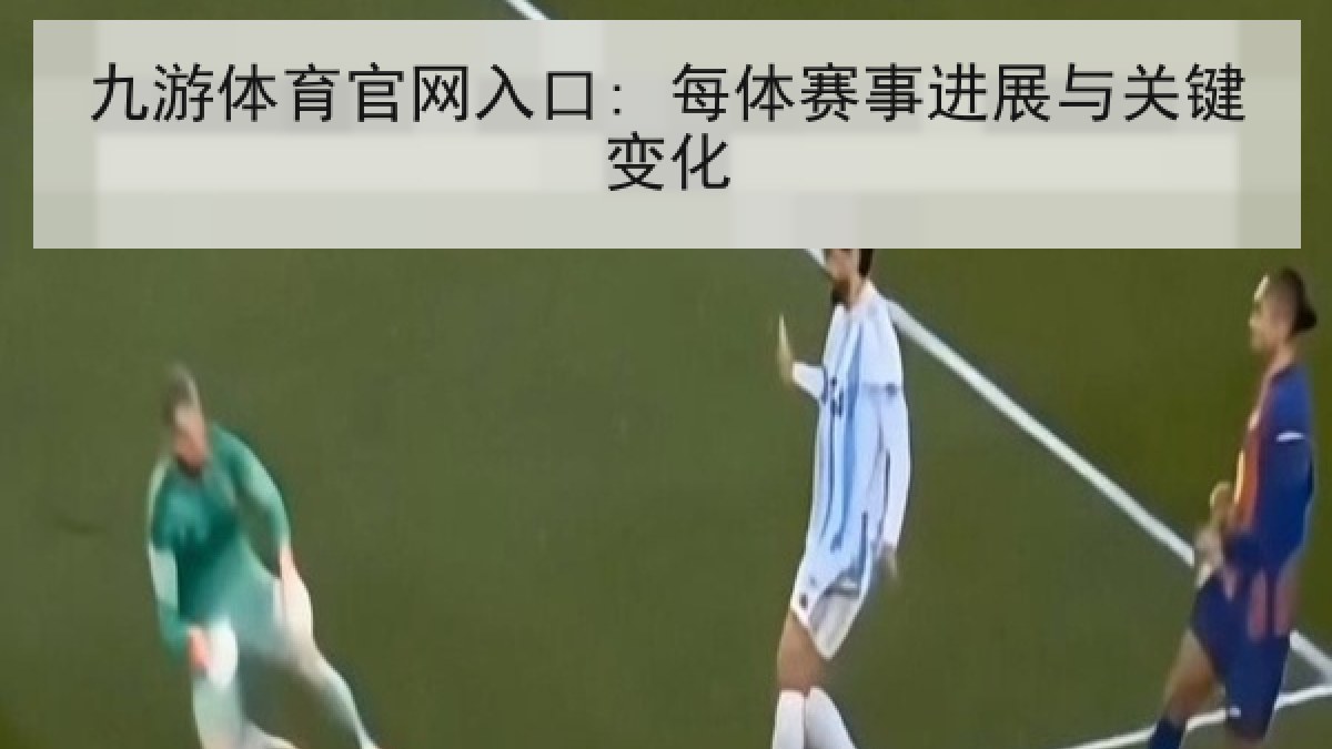 九游体育官网入口: 每体赛事进展与关键变化 九游体育官网入口: 每体赛事进展与关键变化