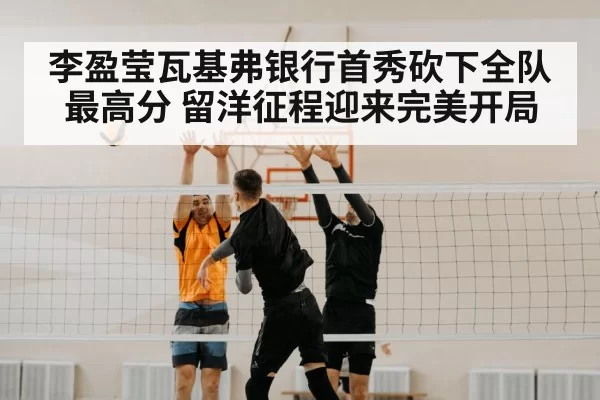 李盈莹瓦基弗银行首秀砍下全队最高分 留洋征程迎来完美开局