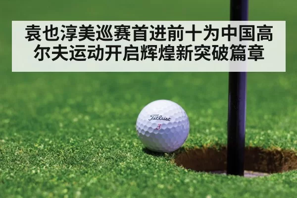 袁也淳美巡赛首进前十为中国高尔夫运动开启辉煌新突破篇章