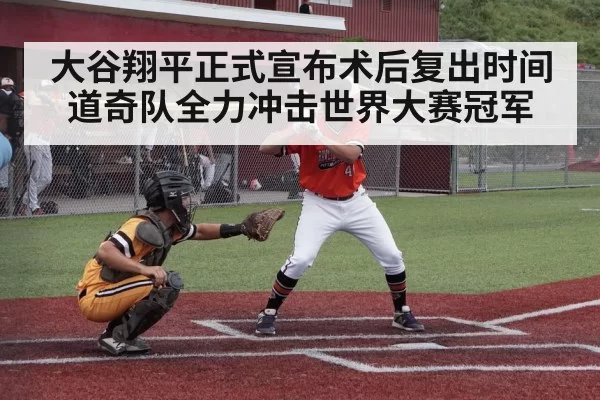 大谷翔平正式宣布术后复出时间道奇队全力冲击世界大赛冠军