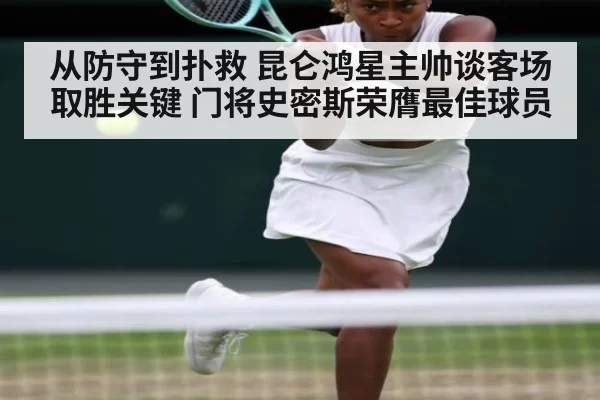 从防守到扑救 昆仑鸿星主帅谈客场取胜关键 门将史密斯荣膺最佳球员