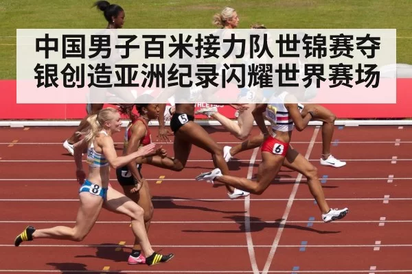中国男子百米接力队世锦赛夺银创造亚洲纪录闪耀世界赛场