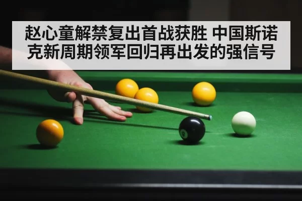 赵心童解禁复出首战获胜 中国斯诺克新周期领军回归再出发的强信号