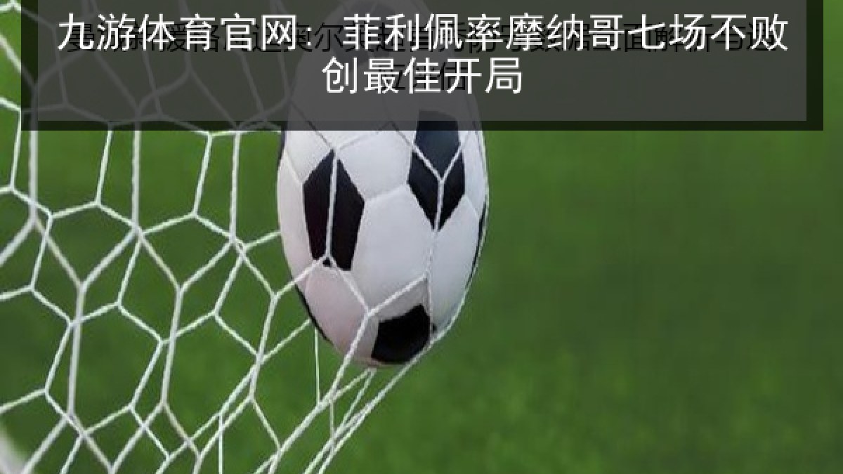 九游体育官网: 菲利佩率摩纳哥七场不败创最佳开局 九游体育官网: 菲利佩率摩纳哥七场不败创最佳开局