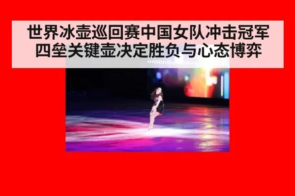 世界冰壶巡回赛中国女队冲击冠军四垒关键壶决定胜负与心态博弈