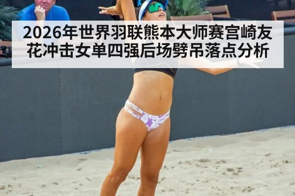 2026年世界羽联熊本大师赛宫崎友花冲击女单四强后场劈吊落点分析